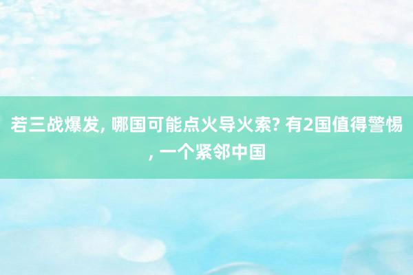 若三战爆发, 哪国可能点火导火索? 有2国值得警惕, 一个紧邻中国