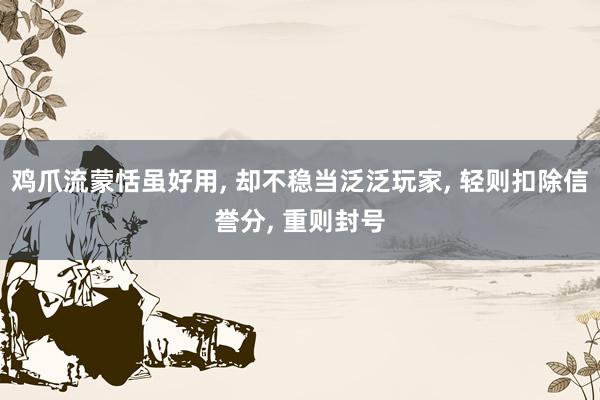 鸡爪流蒙恬虽好用, 却不稳当泛泛玩家, 轻则扣除信誉分, 重则封号