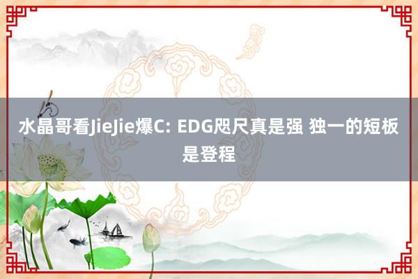 水晶哥看JieJie爆C: EDG咫尺真是强 独一的短板是登程