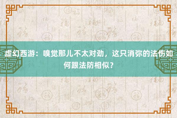 虚幻西游：嗅觉那儿不太对劲，这只消弥的法伤如何跟法防相似？