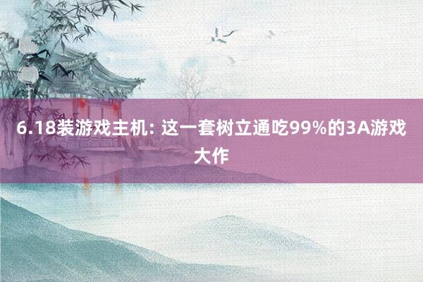 6.18装游戏主机: 这一套树立通吃99%的3A游戏大作