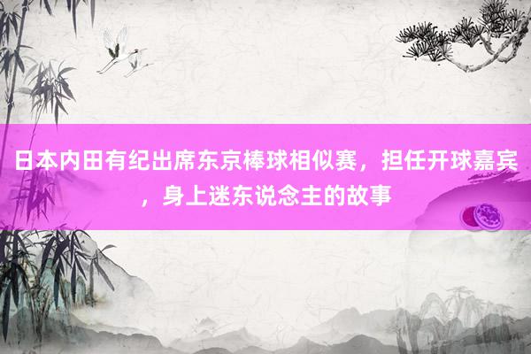 日本内田有纪出席东京棒球相似赛，担任开球嘉宾，身上迷东说念主的故事