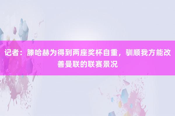 记者：滕哈赫为得到两座奖杯自重，驯顺我方能改善曼联的联赛景况