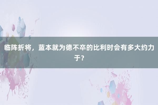 临阵折将，蓝本就为德不卒的比利时会有多大约力于？