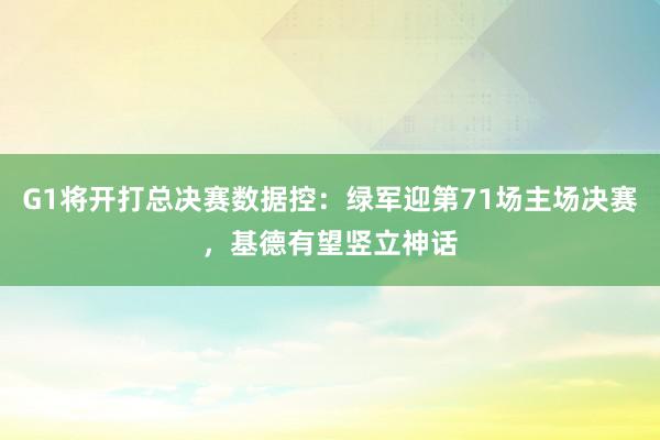 G1将开打总决赛数据控：绿军迎第71场主场决赛，基德有望竖立神话