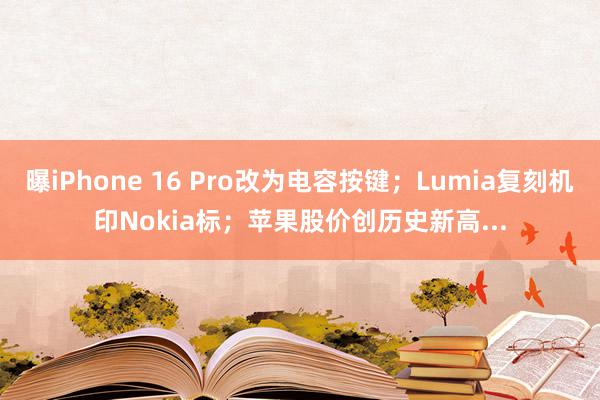 曝iPhone 16 Pro改为电容按键；Lumia复刻机印Nokia标；苹果股价创历史新高...