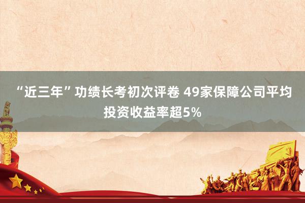 “近三年”功绩长考初次评卷 49家保障公司平均投资收益率超5%