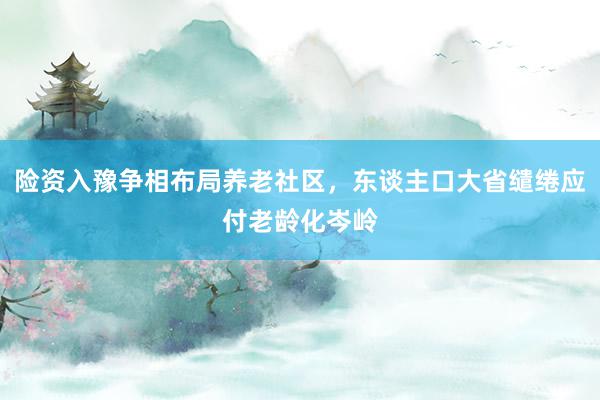 险资入豫争相布局养老社区，东谈主口大省缱绻应付老龄化岑岭