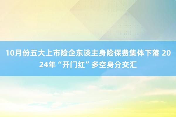 10月份五大上市险企东谈主身险保费集体下落 2024年“开门红”多空身分交汇