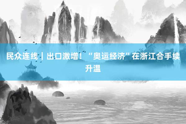 民众连线｜出口激增！“奥运经济”在浙江合手续升温