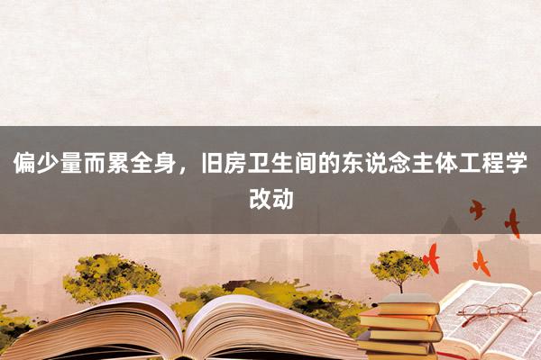 偏少量而累全身，旧房卫生间的东说念主体工程学改动