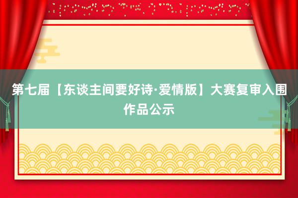 第七届【东谈主间要好诗·爱情版】大赛复审入围作品公示