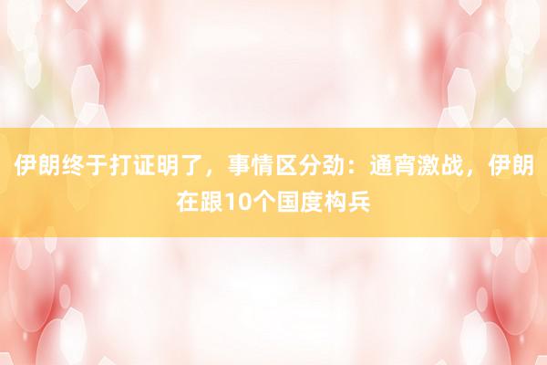 伊朗终于打证明了，事情区分劲：通宵激战，伊朗在跟10个国度构兵