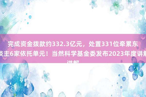 完成资金拨款约332.3亿元，处置331位牵累东谈主6家依托单元！当然科学基金委发布2023年度讲解