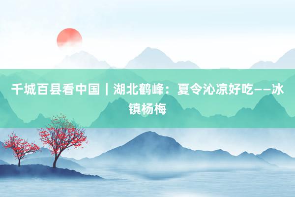 千城百县看中国｜湖北鹤峰：夏令沁凉好吃——冰镇杨梅