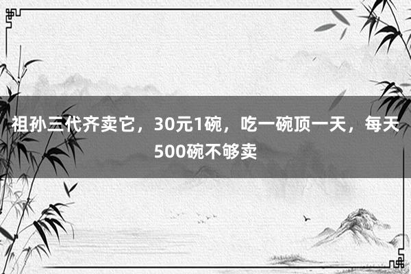 祖孙三代齐卖它，30元1碗，吃一碗顶一天，每天500碗不够卖