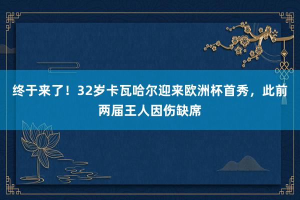 终于来了！32岁卡瓦哈尔迎来欧洲杯首秀，此前两届王人因伤缺席