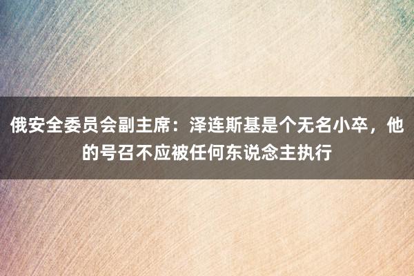 俄安全委员会副主席：泽连斯基是个无名小卒，他的号召不应被任何东说念主执行