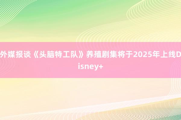 外媒报谈《头脑特工队》养殖剧集将于2025年上线Disney+