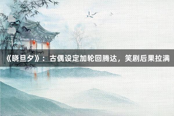 《晓旦夕》：古偶设定加轮回腾达，笑剧后果拉满