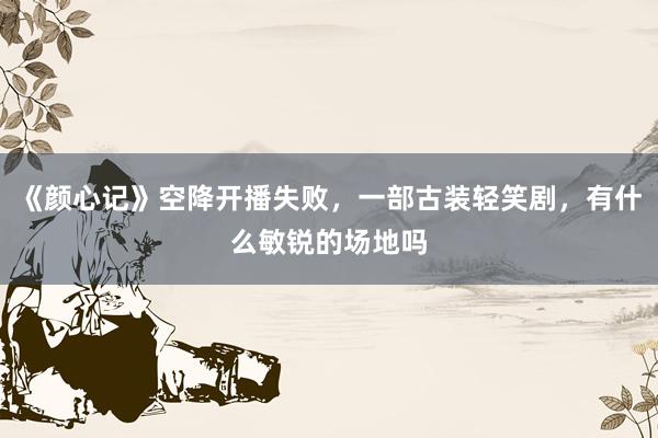 《颜心记》空降开播失败，一部古装轻笑剧，有什么敏锐的场地吗