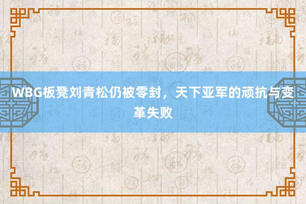 WBG板凳刘青松仍被零封，天下亚军的顽抗与变革失败