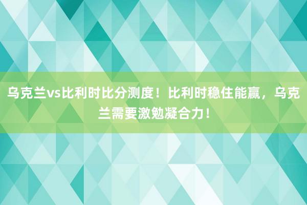 乌克兰vs比利时比分测度！比利时稳住能赢，乌克兰需要激勉凝合力！