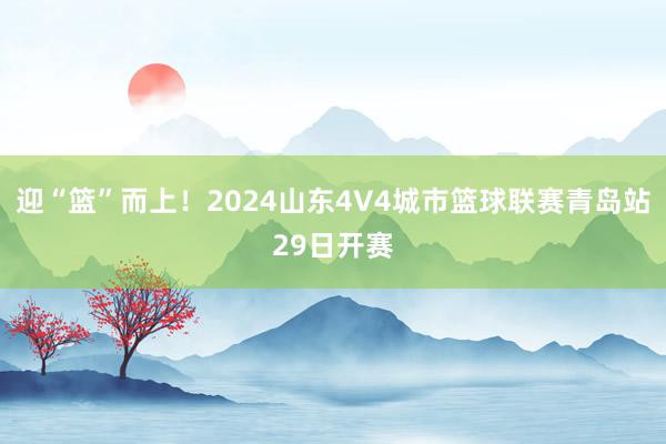 迎“篮”而上！2024山东4V4城市篮球联赛青岛站29日开赛