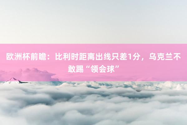 欧洲杯前瞻：比利时距离出线只差1分，乌克兰不敢踢“领会球”