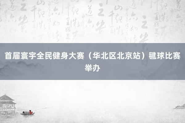 首届寰宇全民健身大赛（华北区北京站）毽球比赛举办