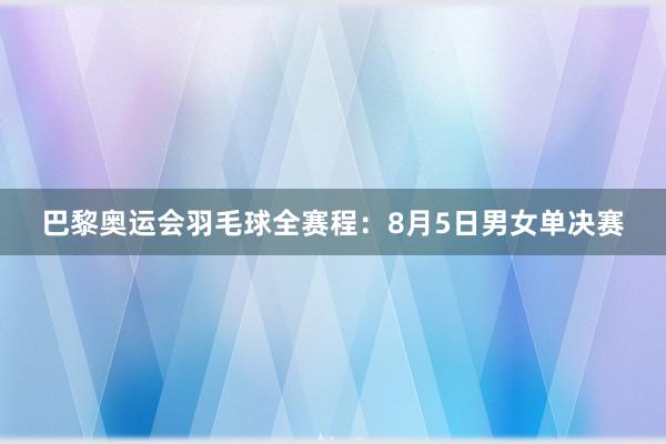 巴黎奥运会羽毛球全赛程：8月5日男女单决赛