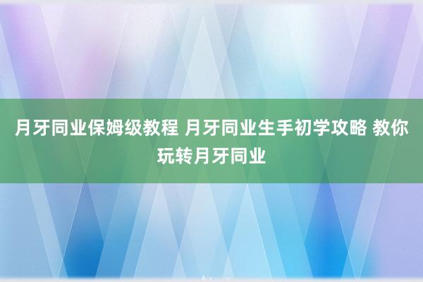 月牙同业保姆级教程 月牙同业生手初学攻略 教你玩转月牙同业