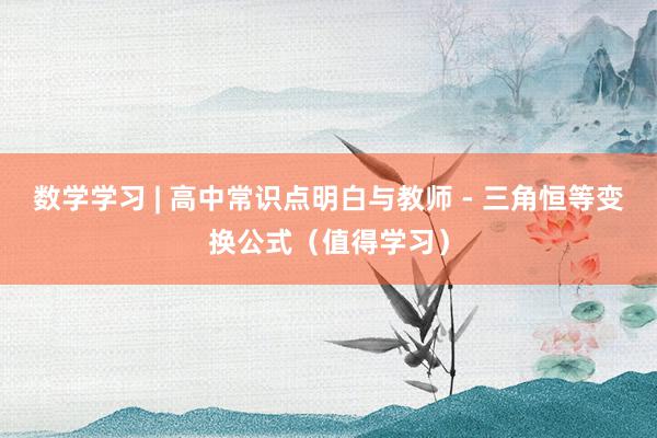 数学学习 | 高中常识点明白与教师 - 三角恒等变换公式（值得学习）