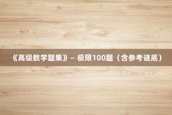 《高级数学题集》— 极限100题（含参考谜底）