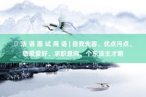 法 语 面 试 用 语 | 自我先容、优点污点、敬爱爱好、求职意向、个东谈主才略