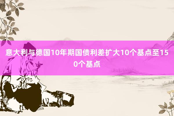 意大利与德国10年期国债利差扩大10个基点至150个基点