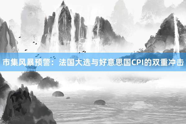 市集风暴预警：法国大选与好意思国CPI的双重冲击