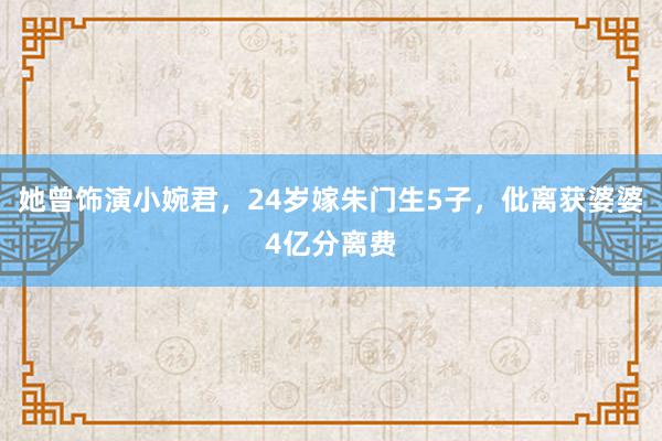 她曾饰演小婉君，24岁嫁朱门生5子，仳离获婆婆4亿分离费