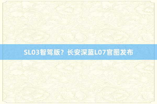 SL03智驾版？长安深蓝L07官图发布