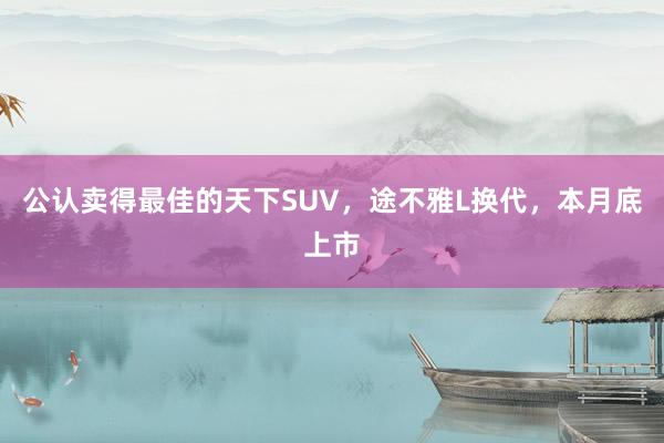 公认卖得最佳的天下SUV，途不雅L换代，本月底上市