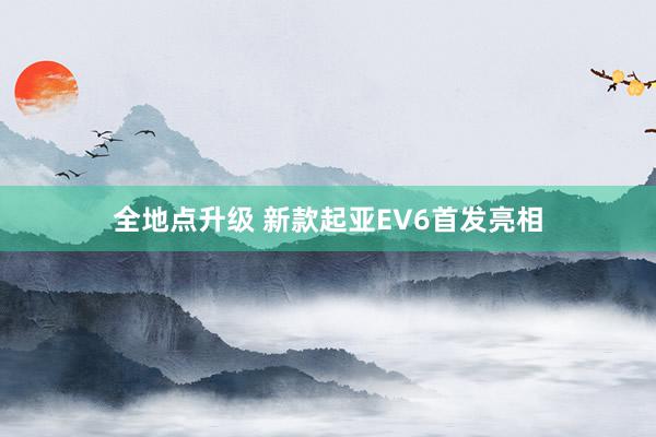 全地点升级 新款起亚EV6首发亮相