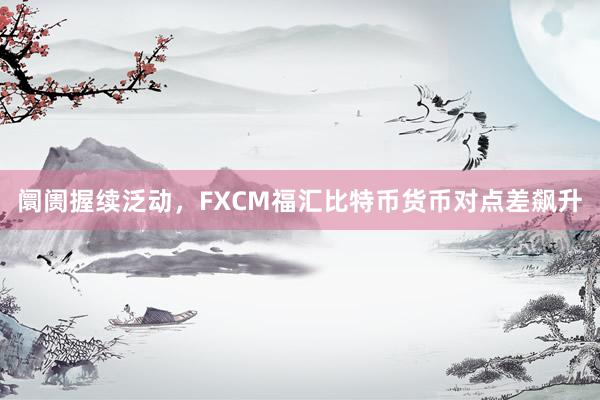 阛阓握续泛动，FXCM福汇比特币货币对点差飙升