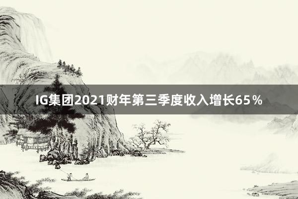 IG集团2021财年第三季度收入增长65％