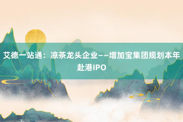 艾德一站通：凉茶龙头企业——增加宝集团规划本年赴港IPO