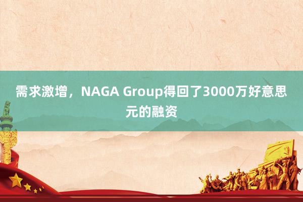 需求激增，NAGA Group得回了3000万好意思元的融资