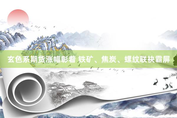 玄色系期货涨幅彰着 铁矿、焦炭、螺纹联袂霸屏