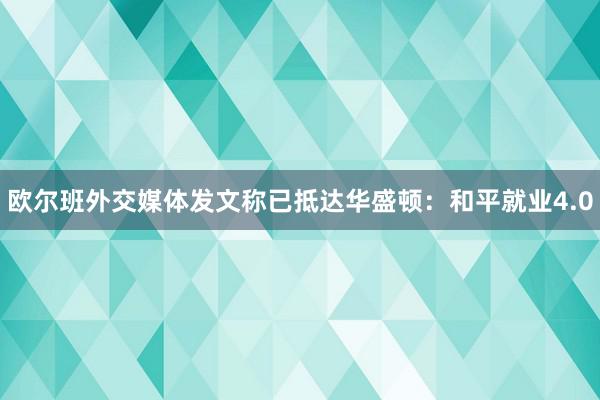 欧尔班外交媒体发文称已抵达华盛顿：和平就业4.0