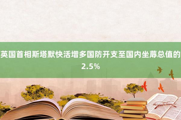 英国首相斯塔默快活增多国防开支至国内坐蓐总值的2.5%