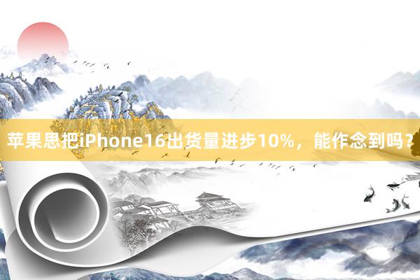 苹果思把iPhone16出货量进步10%，能作念到吗？