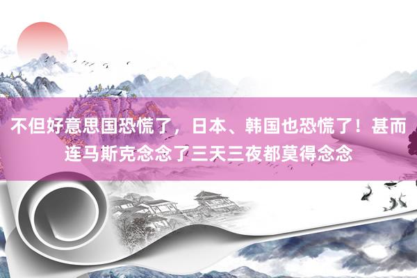 不但好意思国恐慌了，日本、韩国也恐慌了！甚而连马斯克念念了三天三夜都莫得念念